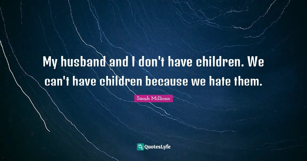 My husband and I don't have children. We can't have children because we hate them.