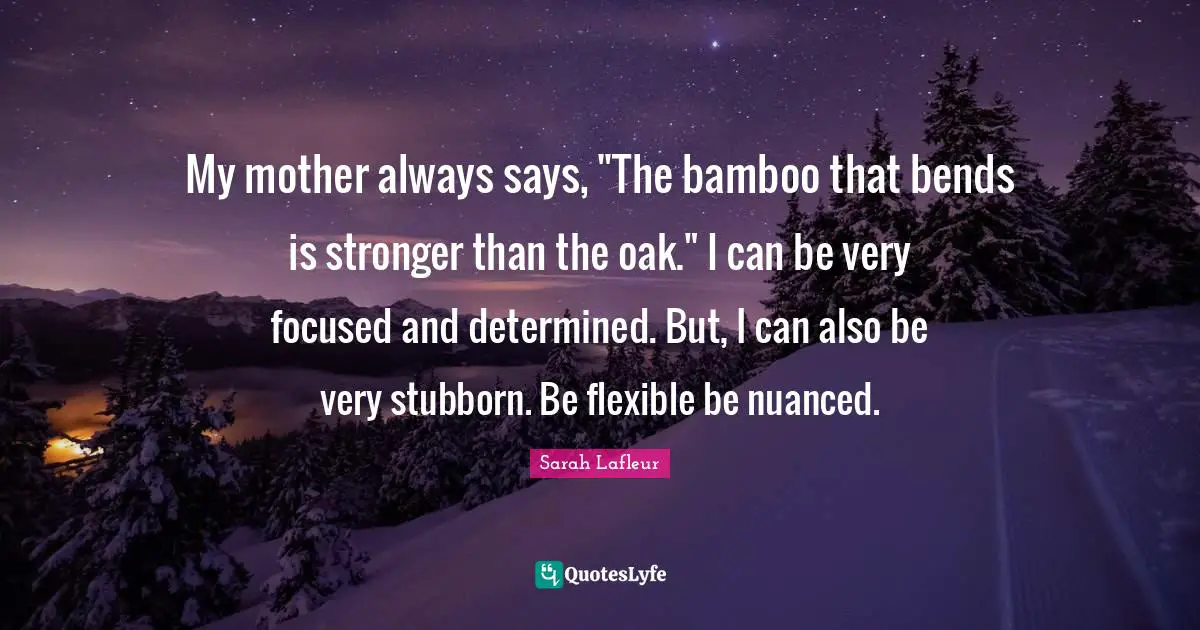 Stubborn Quotes: "My mother always says, "The bamboo that bends is stronger than the oak." I can be very focused and determined. But, I can also be very stubborn. Be flexible be nuanced."