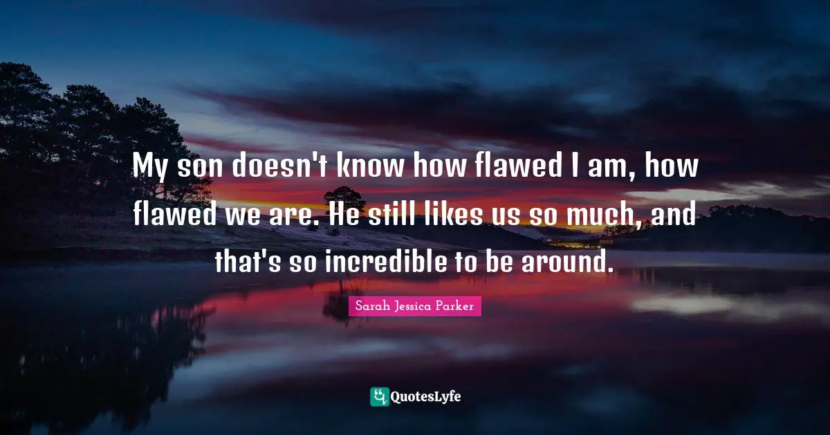 My son doesn't know how flawed I am, how flawed we are. He still likes us so much, and that's so incredible to be around.
