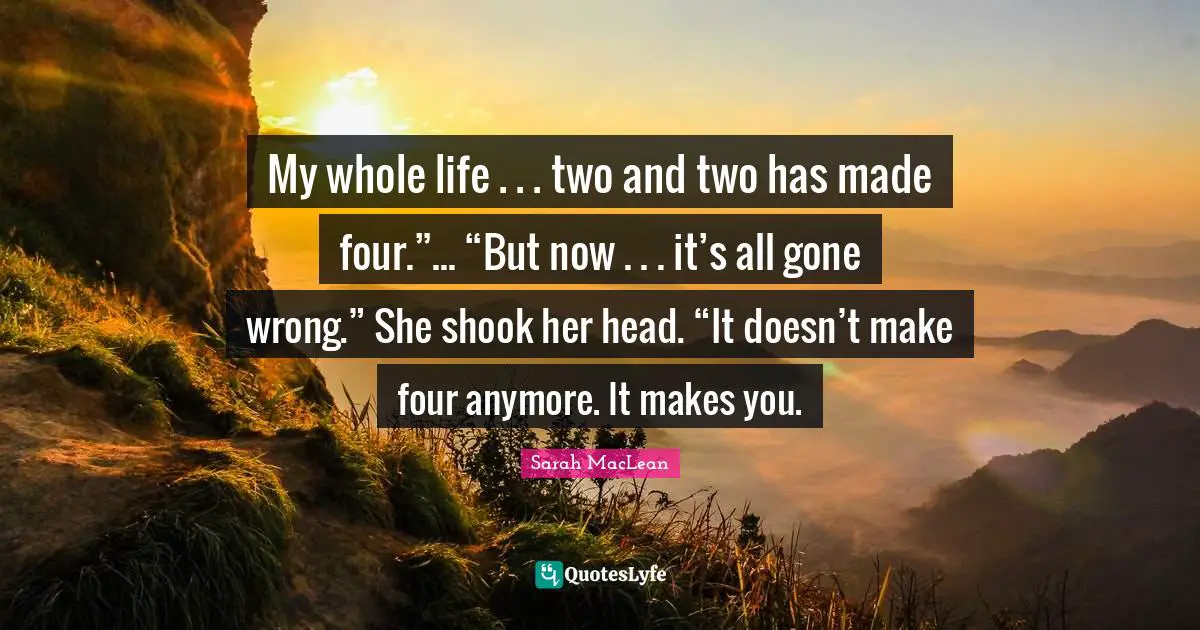 My whole life . . . two and two has made four.”... “But now . . . it’s all gone wrong.” She shook her head. “It doesn’t make four anymore. It makes you.