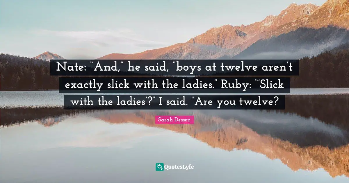 Nate: “And,” he said, “boys at twelve aren’t exactly slick with the ladies.” Ruby: “’Slick with the ladies’?” I said. “Are you twelve?