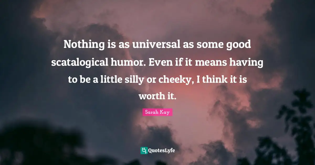 Cheeky Quotes: "Nothing is as universal as some good scatalogical humor. Even if it means having to be a little silly or cheeky, I think it is worth it."