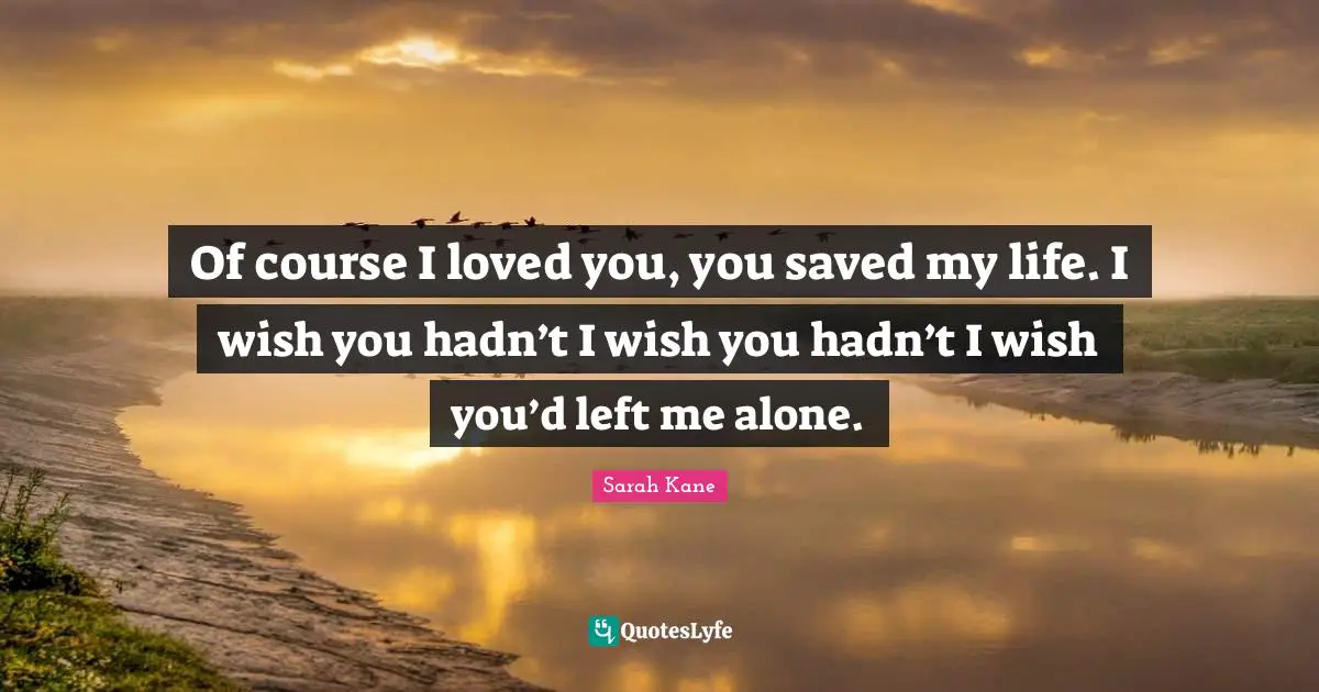 What You Wish Quotes: "Of course I loved you, you saved my life. I wish you hadn’t I wish you hadn’t I wish you’d left me alone."