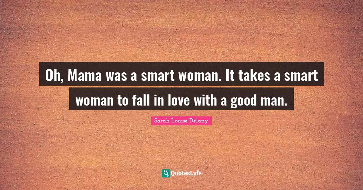 Oh, Mama was a smart woman. It takes a smart woman to fall in love with a good man.