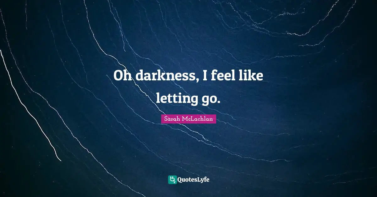 Oh darkness, I feel like letting go.