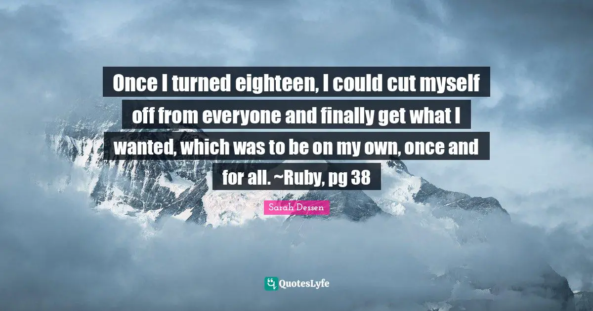 Once I turned eighteen, I could cut myself off from everyone and finally get what I wanted, which was to be on my own, once and for all. ~Ruby, pg 38