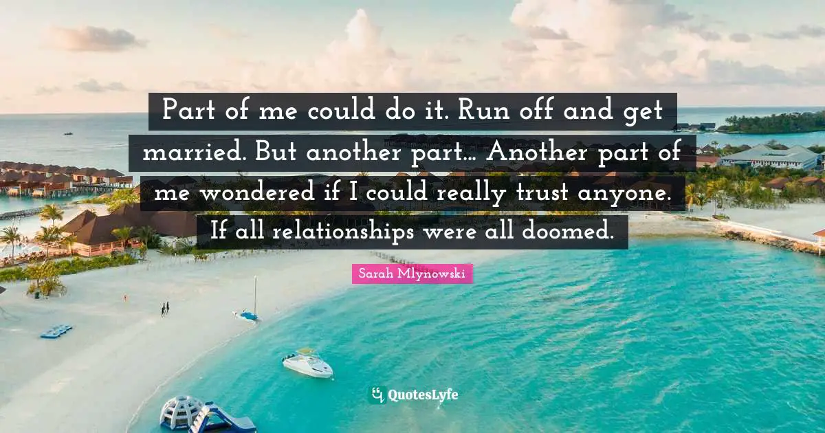 Part of me could do it. Run off and get married. But another part... Another part of me wondered if I could really trust anyone. If all relationships were all doomed.