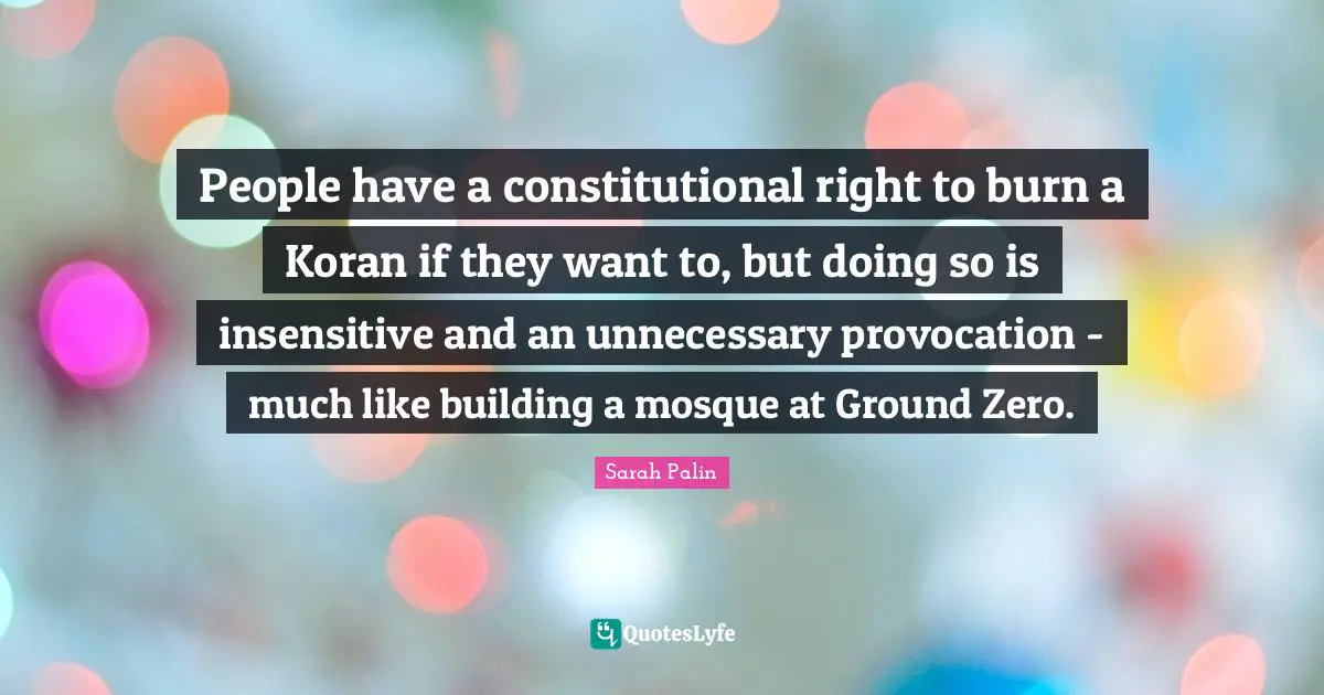 Zero Quotes: "People have a constitutional right to burn a Koran if they want to, but doing so is insensitive and an unnecessary provocation - much like building a mosque at Ground Zero."