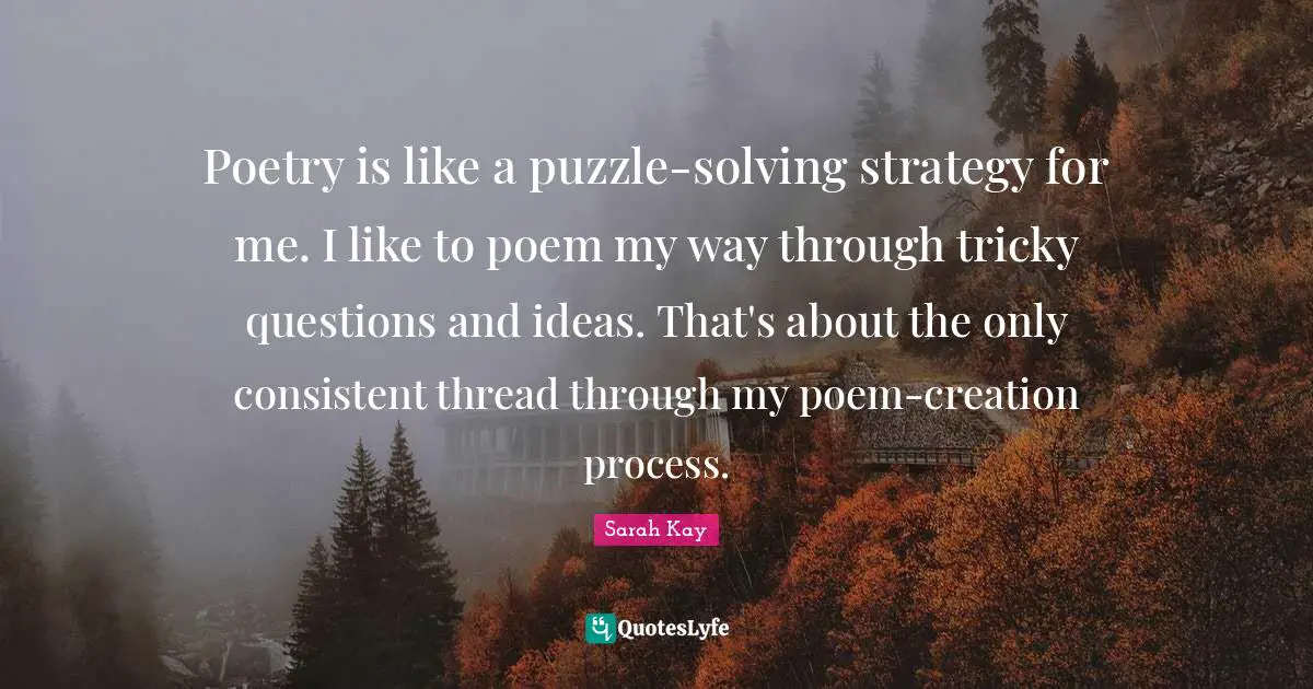 Poetry is like a puzzle-solving strategy for me. I like to poem my way through tricky questions and ideas. That's about the only consistent thread through my poem-creation process.