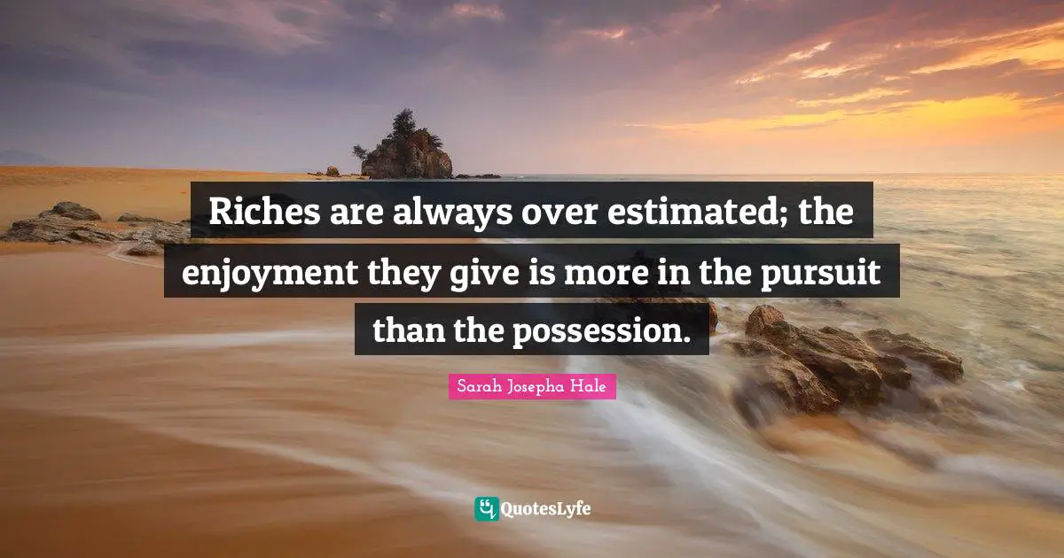 Riches are always over estimated; the enjoyment they give is more in the pursuit than the possession.