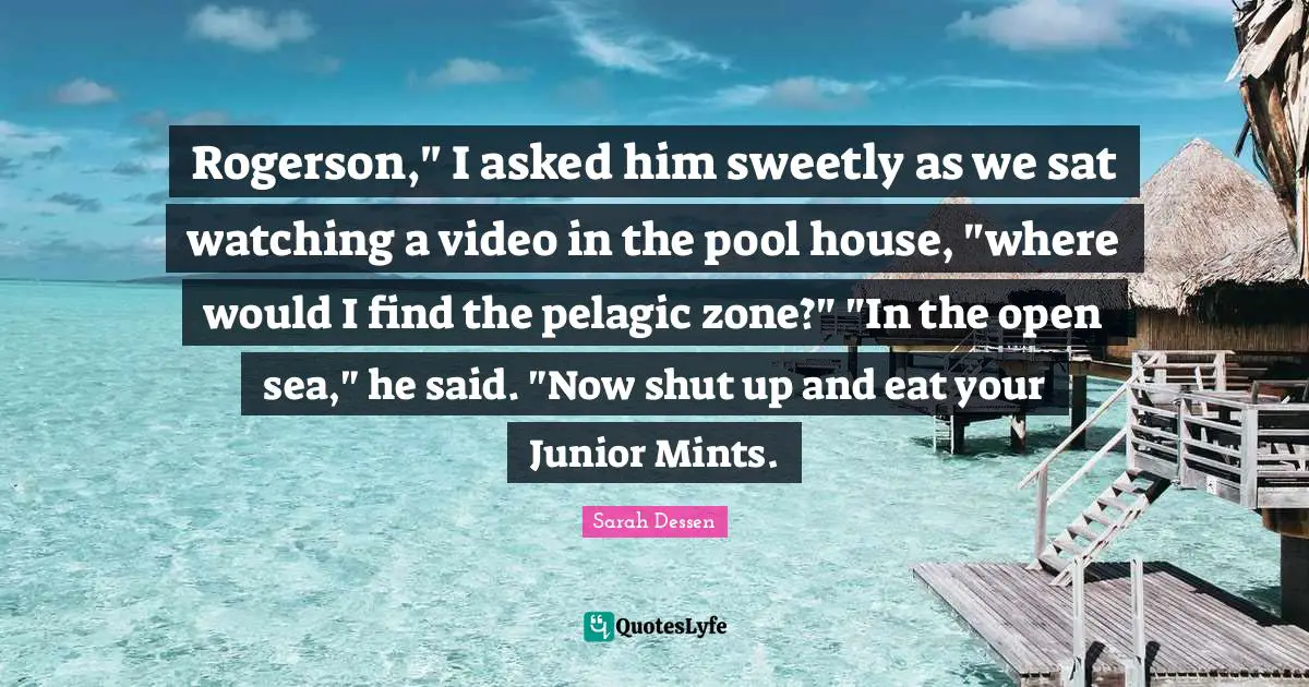 Rogerson," I asked him sweetly as we sat watching a video in the pool house, "where would I find the pelagic zone?" "In the open sea," he said. "Now shut up and eat your Junior Mints.