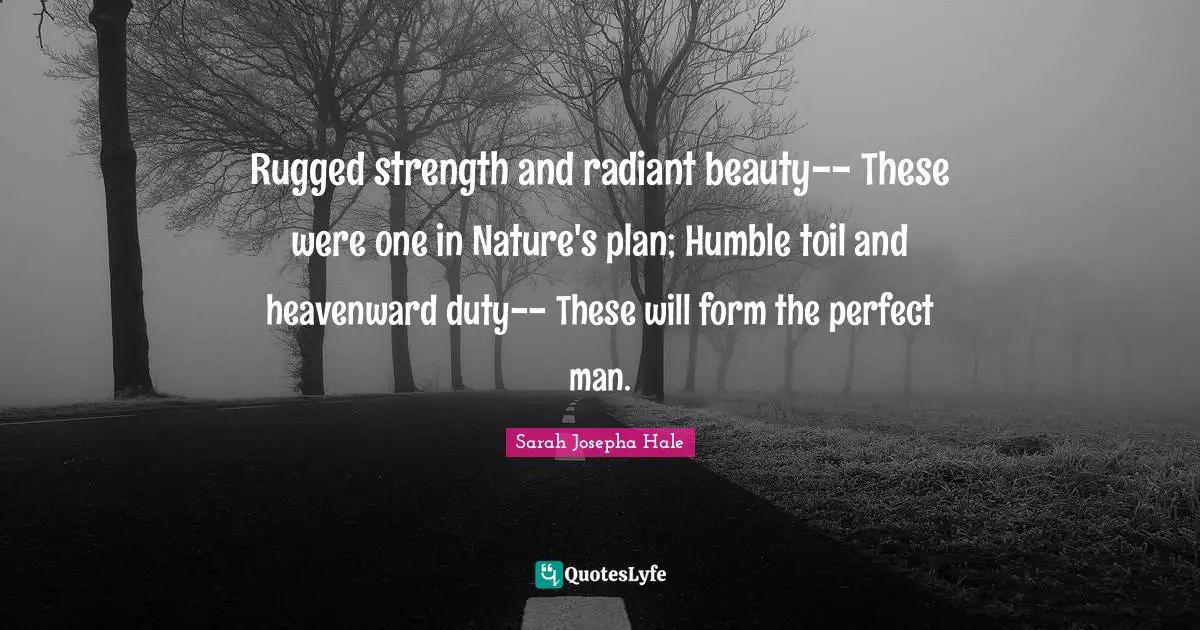 Rugged strength and radiant beauty-- These were one in Nature's plan; Humble toil and heavenward duty-- These will form the perfect man.