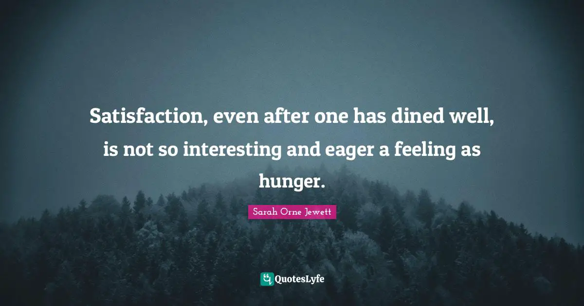 Satisfaction, even after one has dined well, is not so interesting and eager a feeling as hunger.