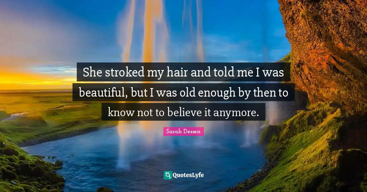 She stroked my hair and told me I was beautiful, but I was old enough by then to know not to believe it anymore.