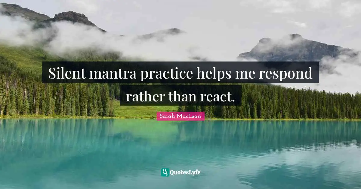 Silent mantra practice helps me respond rather than react.