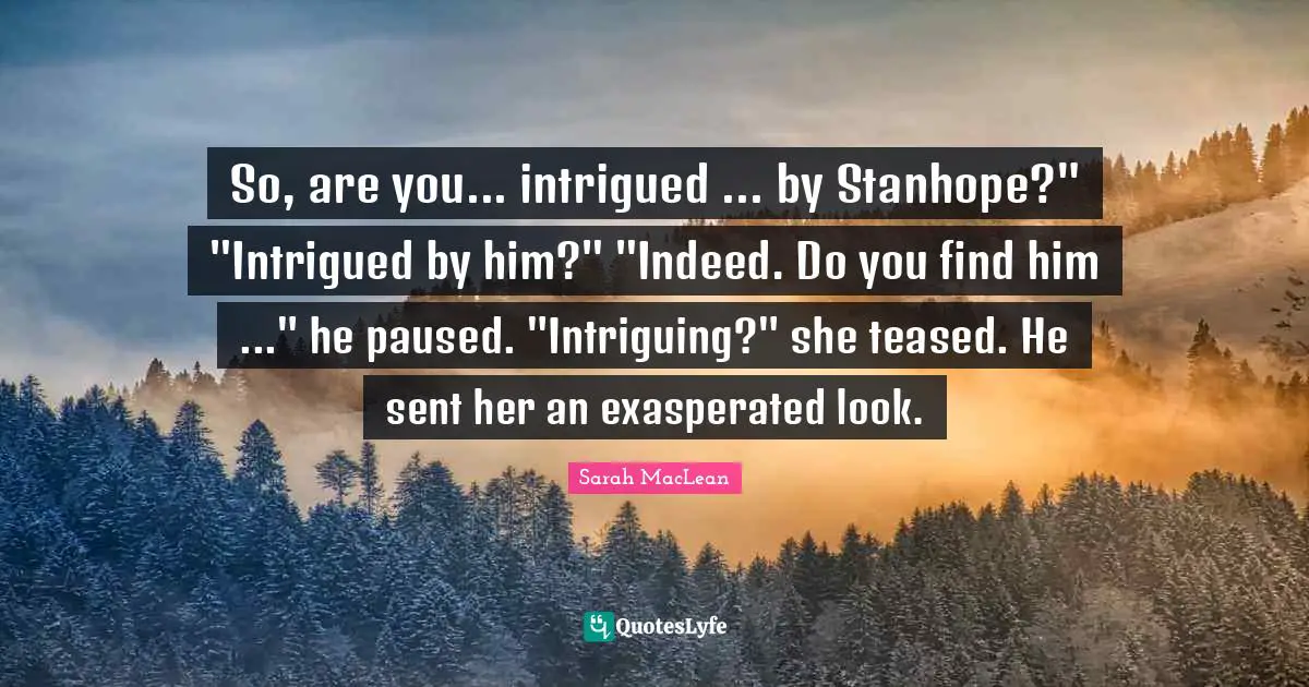 So, are you... intrigued ... by Stanhope?" "Intrigued by him?" "Indeed. Do you find him ..." he paused. "Intriguing?" she teased. He sent her an exasperated look.