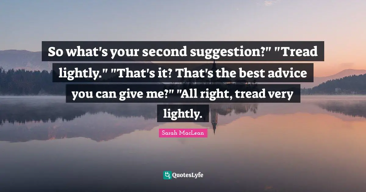 So what's your second suggestion?" "Tread lightly." "That's it? That's the best advice you can give me?" "All right, tread very lightly.