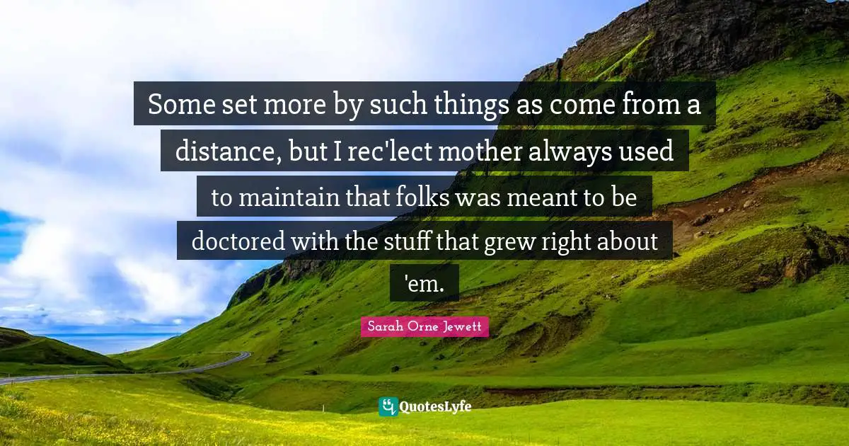 Some set more by such things as come from a distance, but I rec'lect mother always used to maintain that folks was meant to be doctored with the stuff that grew right about 'em.