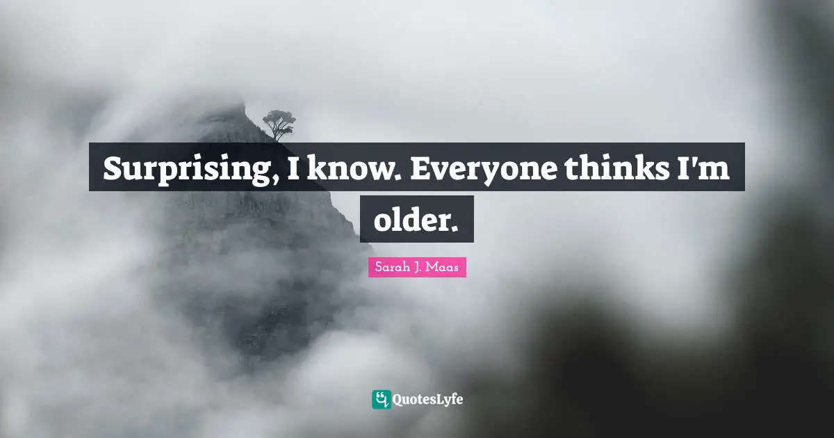 Surprising, I know. Everyone thinks I'm older.