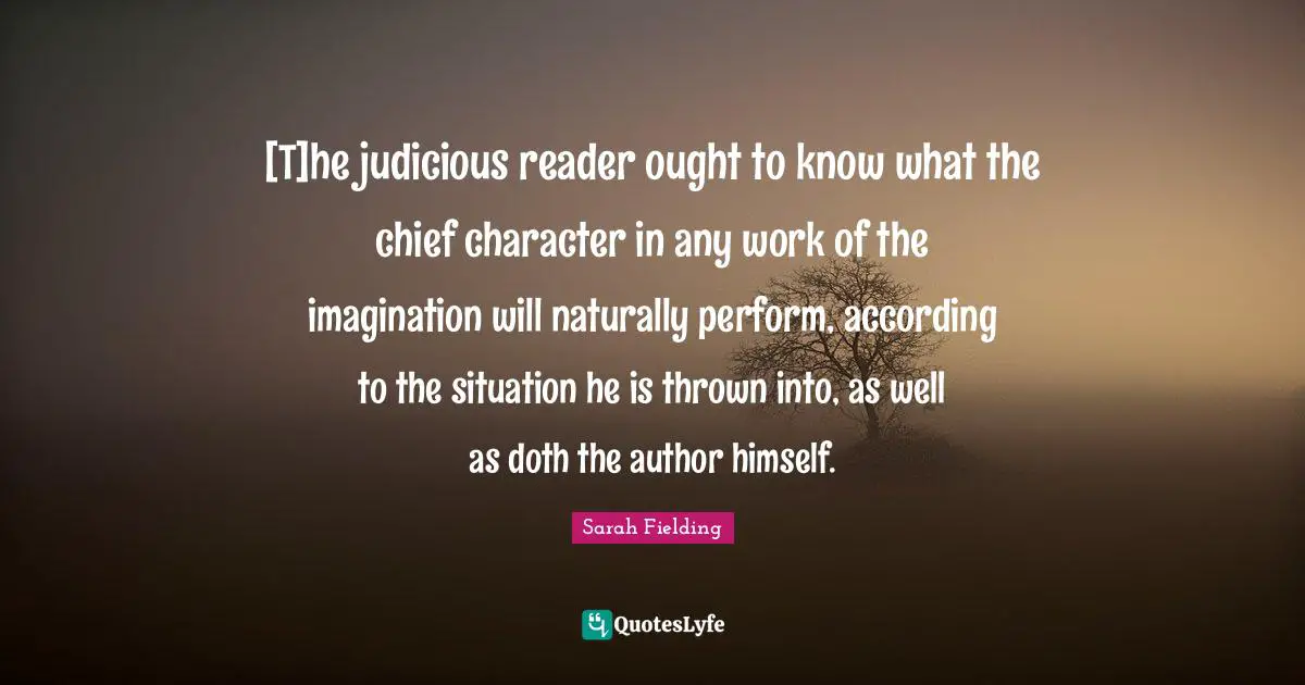 [T]he judicious reader ought to know what the chief character in any work of the imagination will naturally perform, according to the situation he is thrown into, as well as doth the author himself.