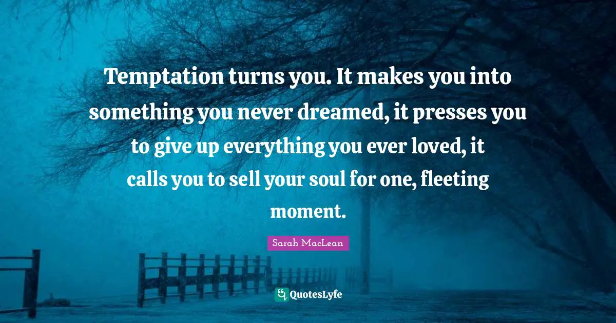 Temptation turns you. It makes you into something you never dreamed, it presses you to give up everything you ever loved, it calls you to sell your soul for one, fleeting moment.
