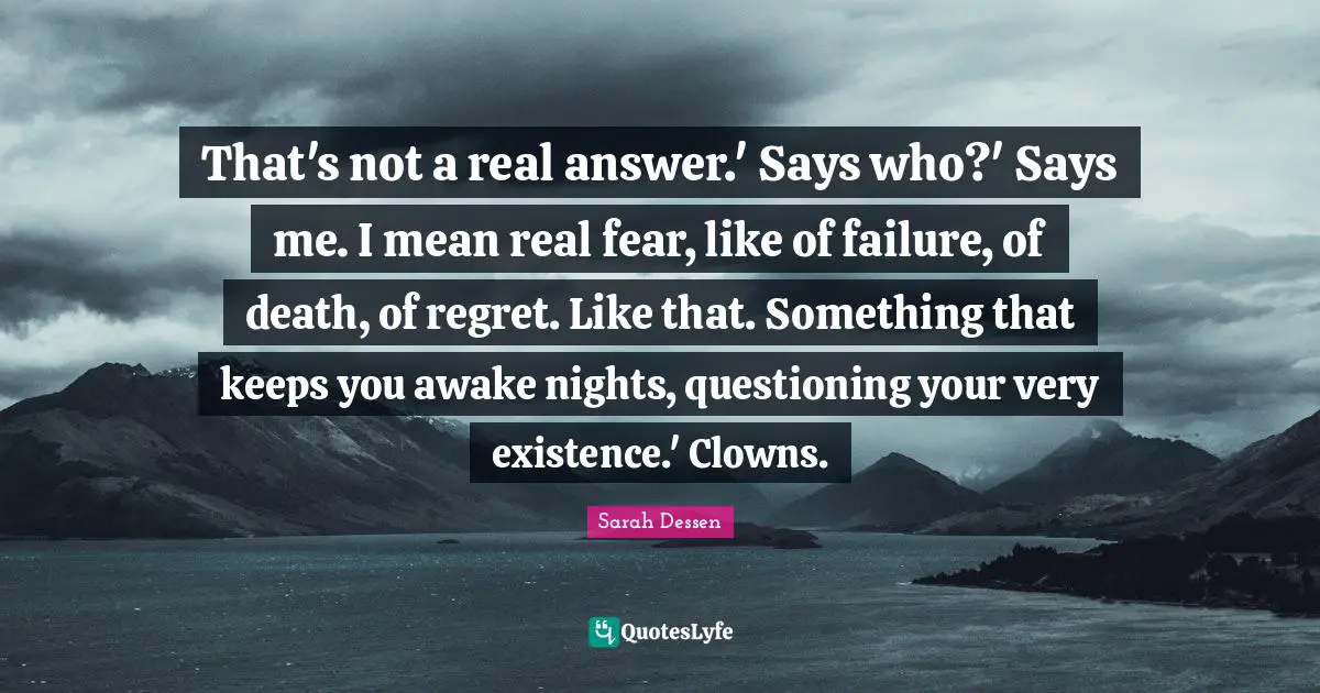 That's not a real answer.' Says who?' Says me. I mean real fear, like of failure, of death, of regret. Like that. Something that keeps you awake nights, questioning your very existence.' Clowns.