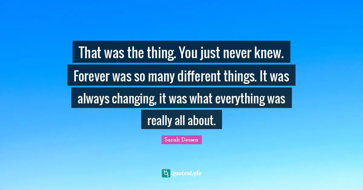 That was the thing. You just never knew. Forever was so many different things. It was always changing, it was what everything was really all about.