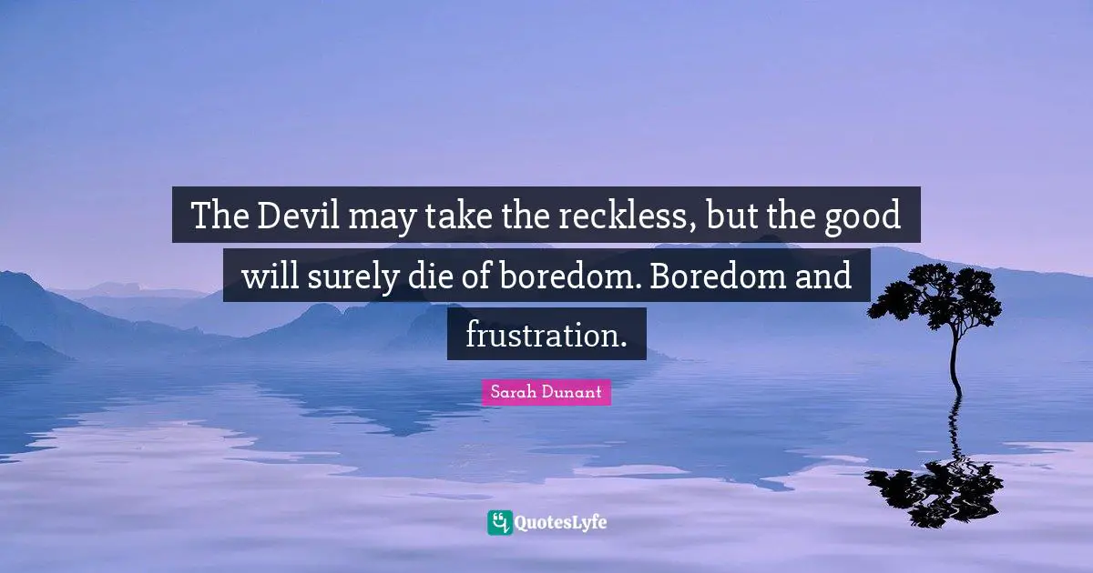 The Devil may take the reckless, but the good will surely die of boredom. Boredom and frustration.