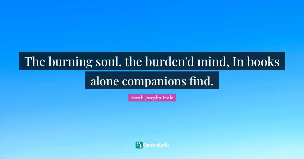 The burning soul, the burden'd mind, In books alone companions find.
