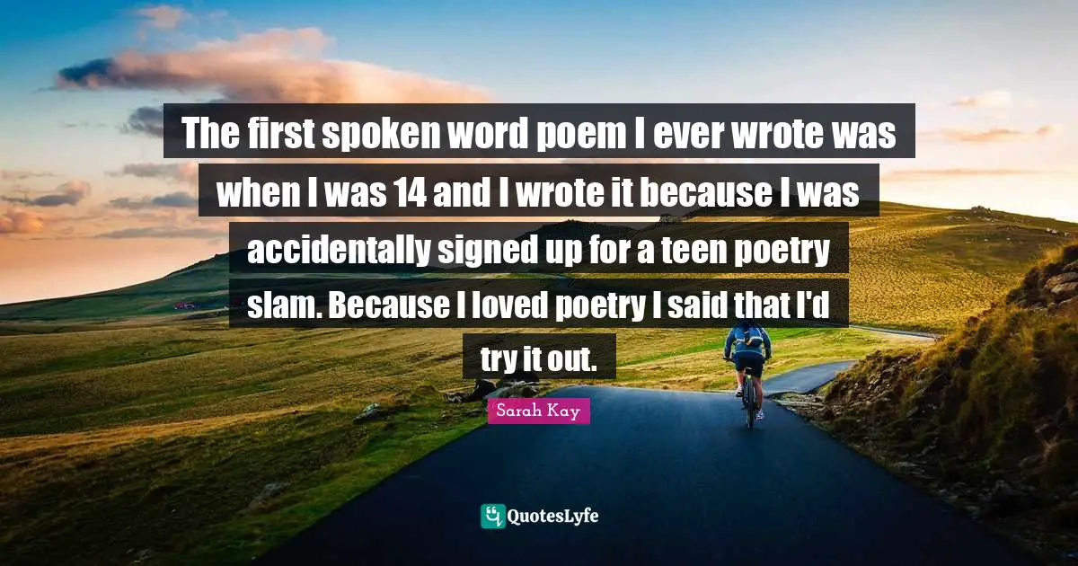 The first spoken word poem I ever wrote was when I was 14 and I wrote it because I was accidentally signed up for a teen poetry slam. Because I loved poetry I said that I'd try it out.