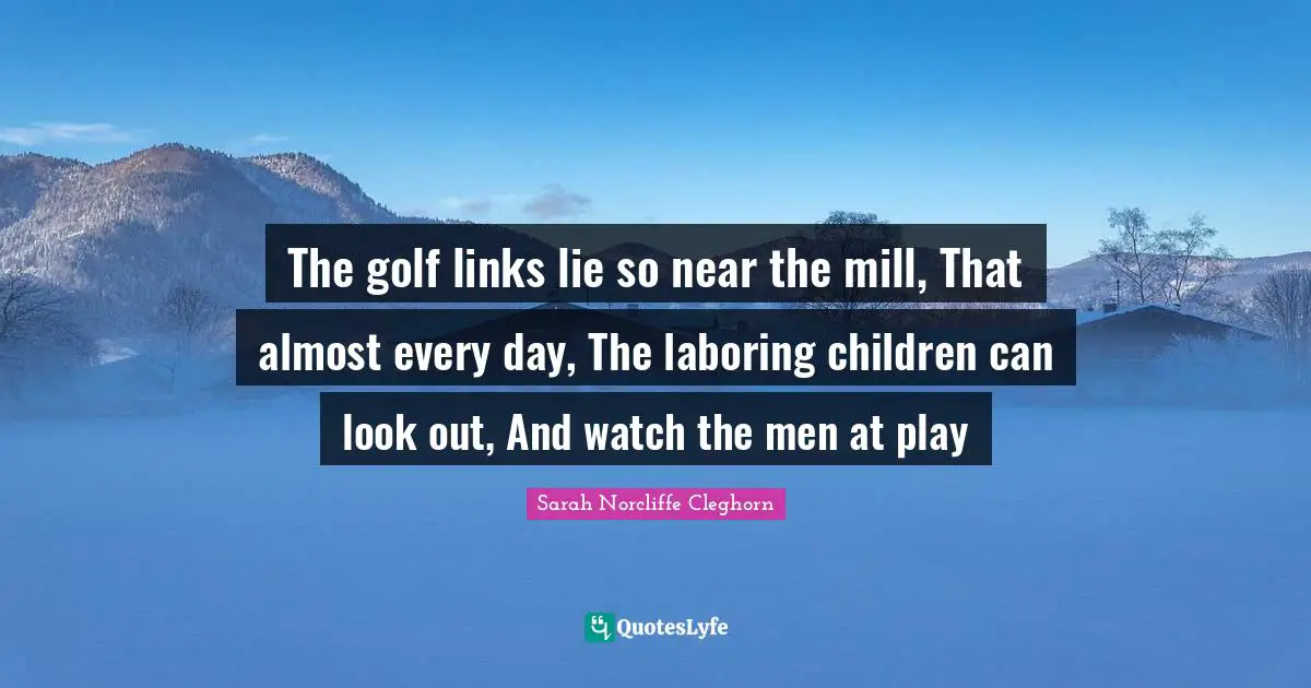 The golf links lie so near the mill, That almost every day, The laboring children can look out, And watch the men at play