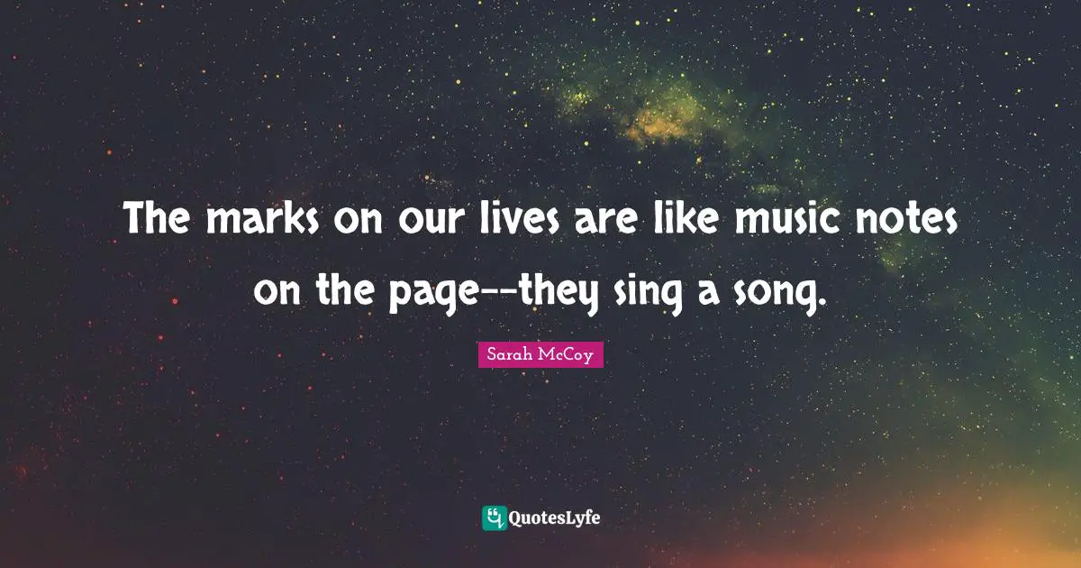 The marks on our lives are like music notes on the page--they sing a song.