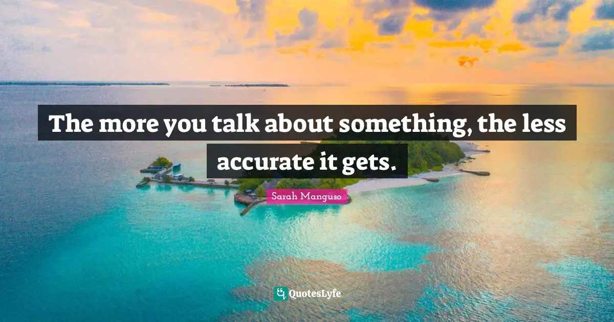 The more you talk about something, the less accurate it gets.