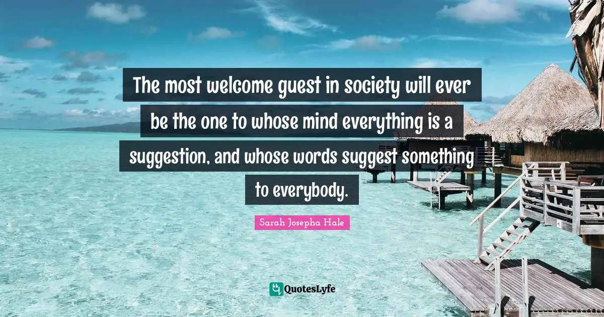 Suggestions Quotes: "The most welcome guest in society will ever be the one to whose mind everything is a suggestion, and whose words suggest something to everybody."