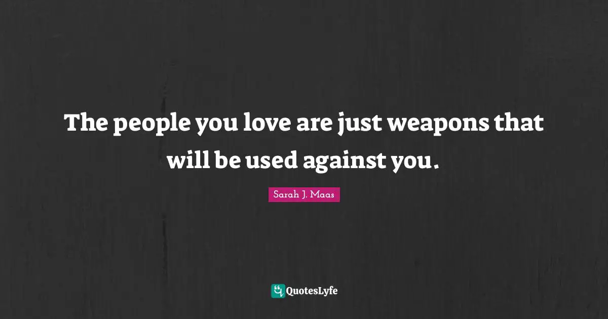 The people you love are just weapons that will be used against you.