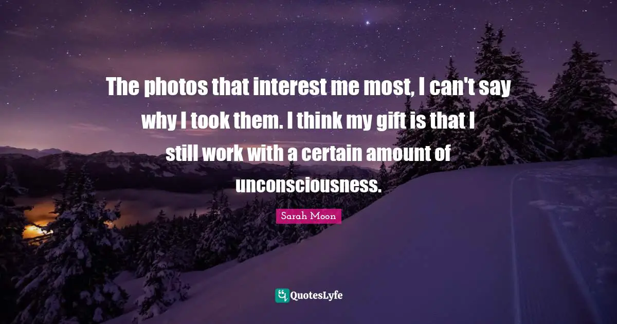 The photos that interest me most, I can't say why I took them. I think my gift is that I still work with a certain amount of unconsciousness.