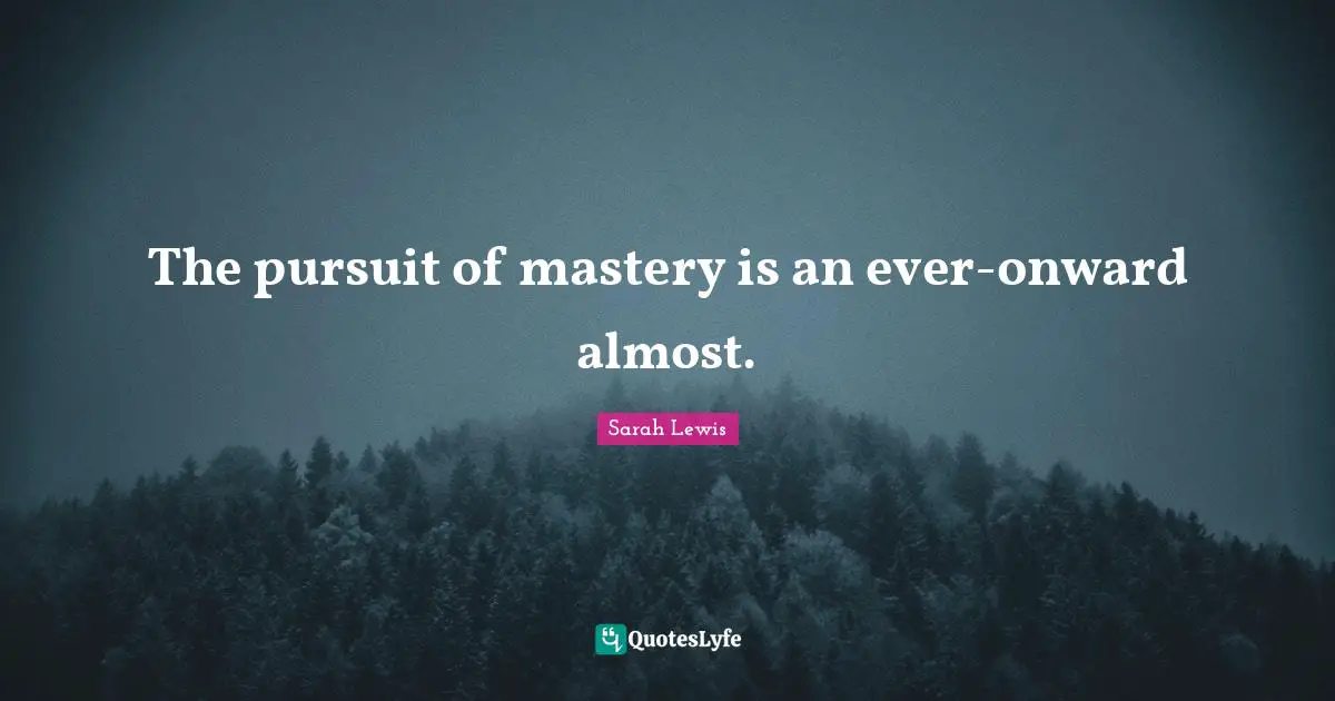 The pursuit of mastery is an ever-onward almost.