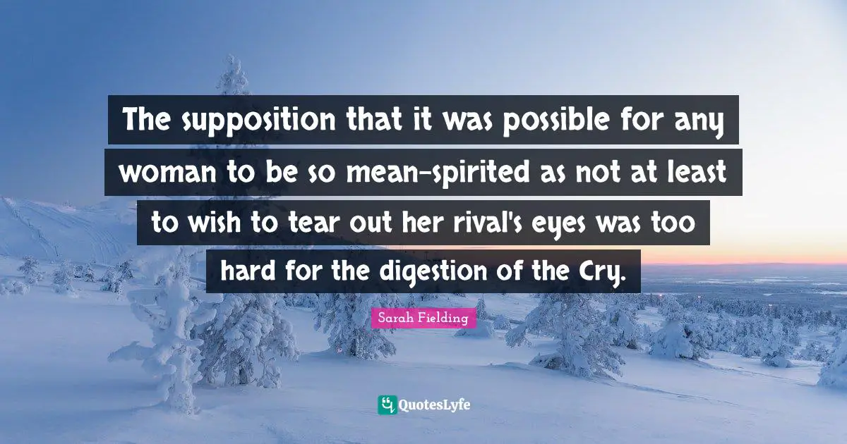 The supposition that it was possible for any woman to be so mean-spirited as not at least to wish to tear out her rival's eyes was too hard for the digestion of the Cry.
