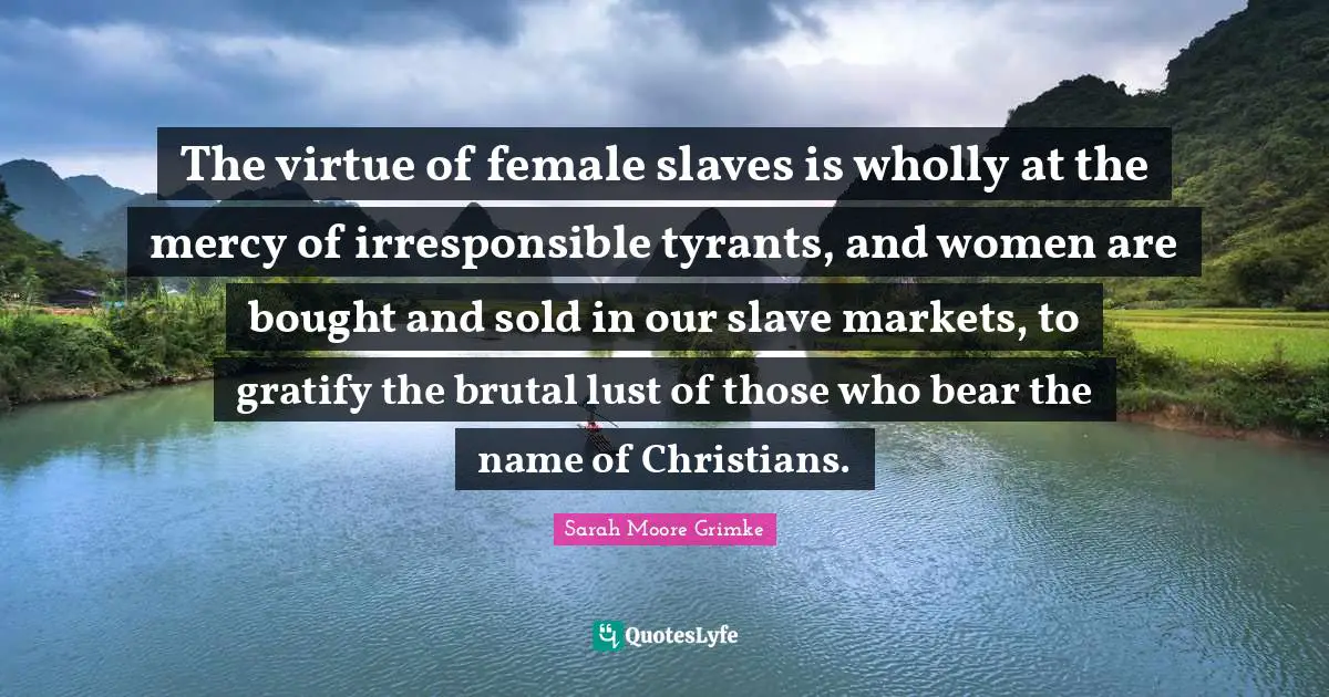 Female Quotes: "The virtue of female slaves is wholly at the mercy of irresponsible tyrants, and women are bought and sold in our slave markets, to gratify the brutal lust of those who bear the name of Christians."