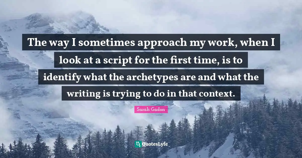 The way I sometimes approach my work, when I look at a script for the first time, is to identify what the archetypes are and what the writing is trying to do in that context.