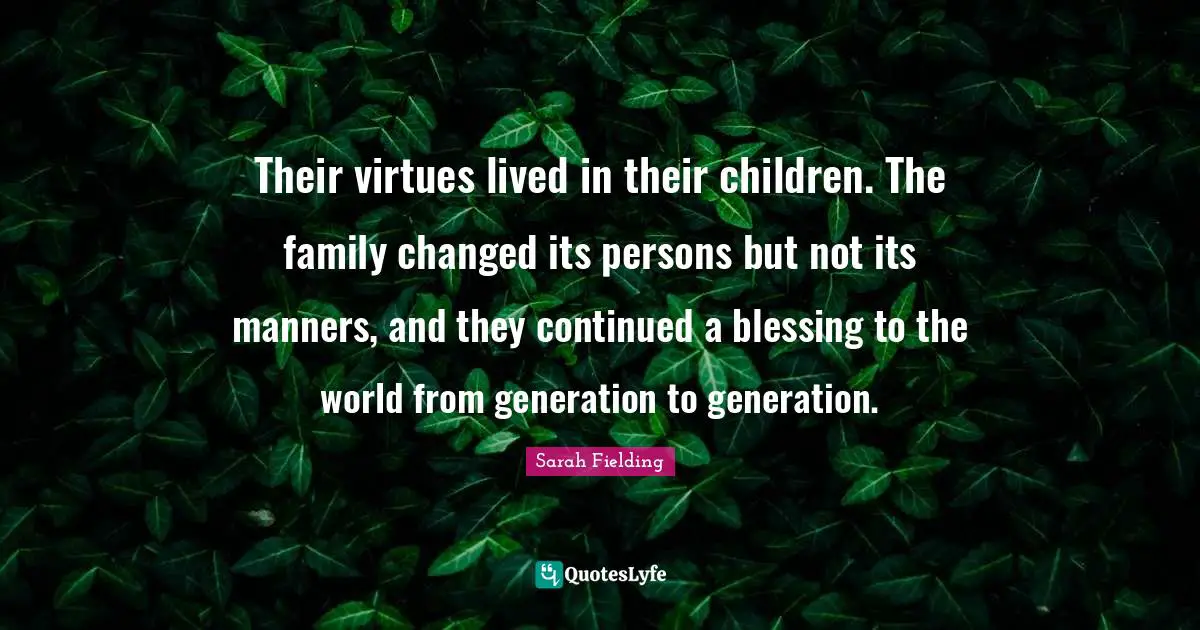 Their virtues lived in their children. The family changed its persons but not its manners, and they continued a blessing to the world from generation to generation.