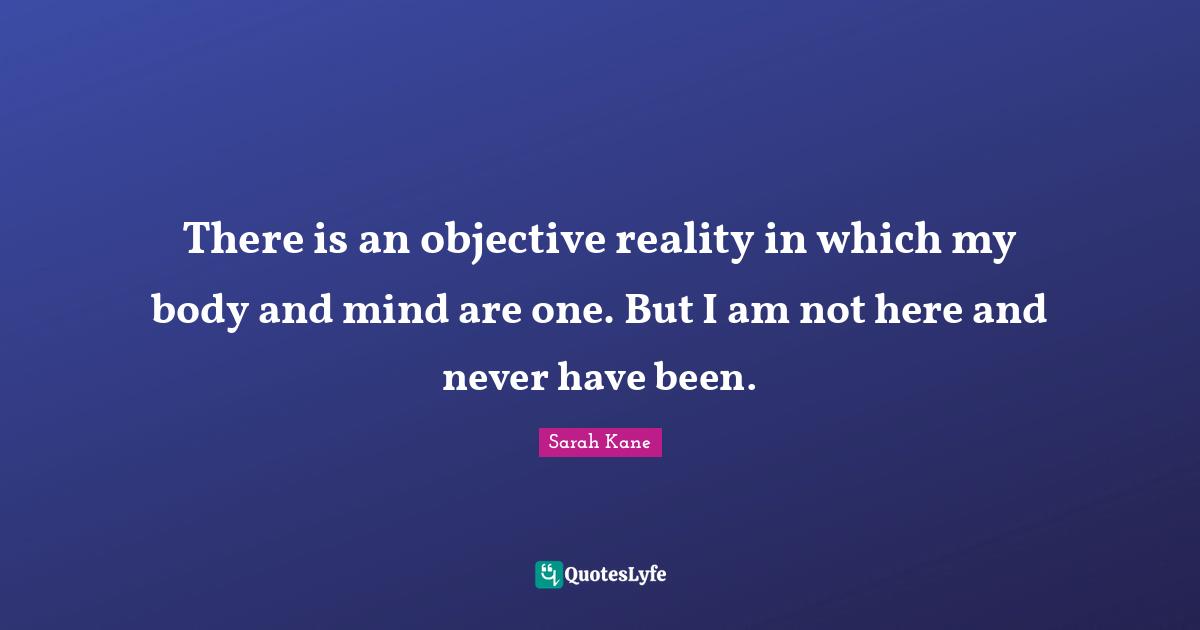 There is an objective reality in which my body and mind are one. But I am not here and never have been.
