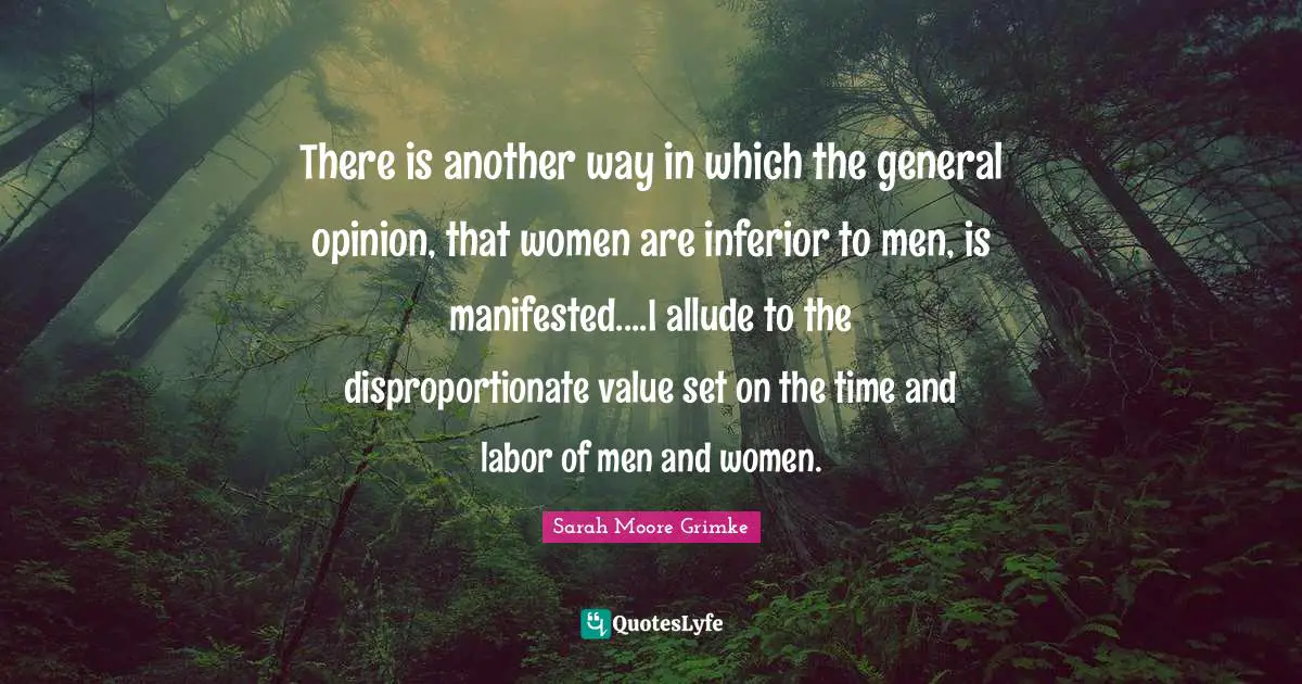 There is another way in which the general opinion, that women are inferior to men, is manifested....I allude to the disproportionate value set on the time and labor of men and women.