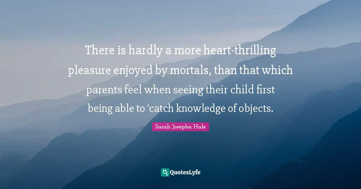 There is hardly a more heart-thrilling pleasure enjoyed by mortals, than that which parents feel when seeing their child first being able to 'catch knowledge of objects.