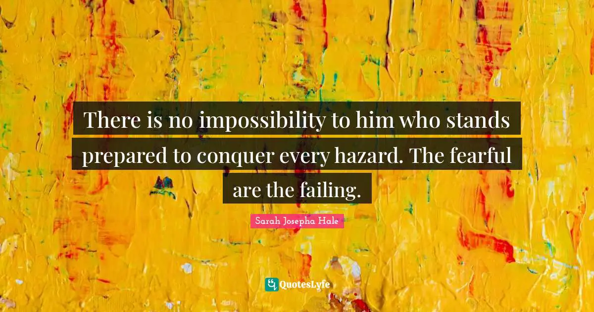 There is no impossibility to him who stands prepared to conquer every hazard. The fearful are the failing.