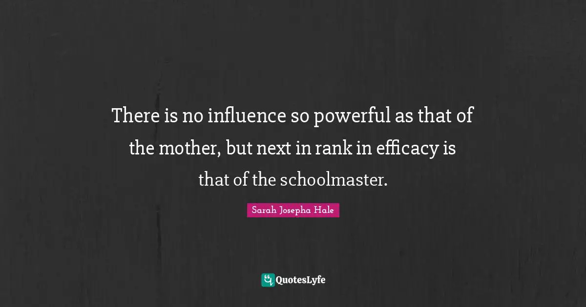 Efficacy Quotes: "There is no influence so powerful as that of the mother, but next in rank in efficacy is that of the schoolmaster."