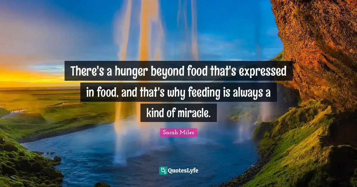 There's a hunger beyond food that's expressed in food, and that's why feeding is always a kind of miracle.