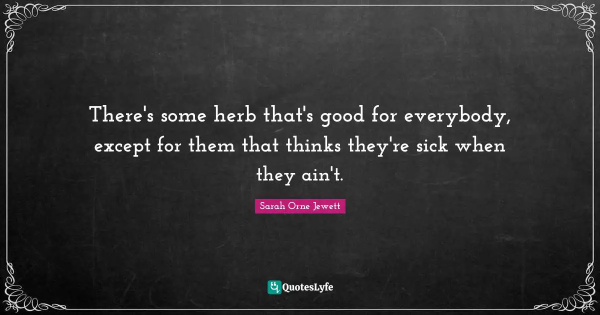 There's some herb that's good for everybody, except for them that thinks they're sick when they ain't.