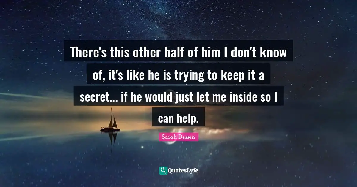 There's this other half of him I don't know of, it's like he is trying to keep it a secret... if he would just let me inside so I can help.
