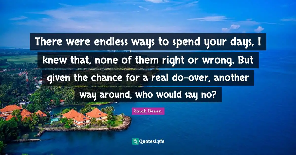 There were endless ways to spend your days, I knew that, none of them right or wrong. But given the chance for a real do-over, another way around, who would say no?